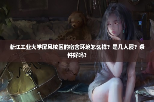 浙江工业大学屏风校区的宿舍环境怎么样？是几人寝？条件好吗？