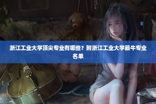 浙江工业大学顶尖专业有哪些？附浙江工业大学最牛专业名单