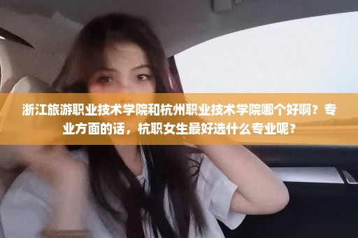 浙江旅游职业技术学院和杭州职业技术学院哪个好啊？专业方面的话，杭职女生最好选什么专业呢？