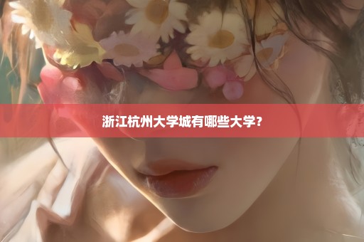 浙江杭州大学城有哪些大学？