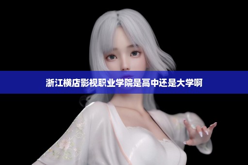 浙江横店影视职业学院是高中还是大学啊