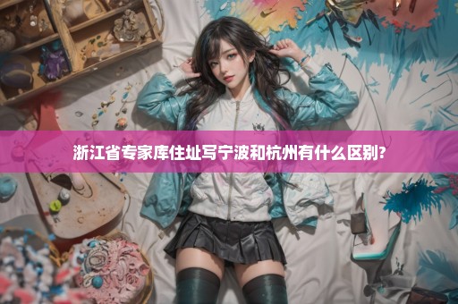 浙江省专家库住址写宁波和杭州有什么区别?