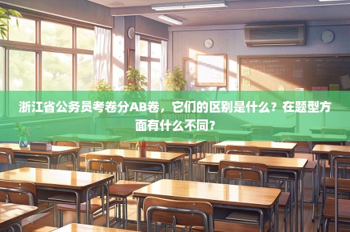 浙江省公务员考卷分AB卷，它们的区别是什么？在题型方面有什么不同？