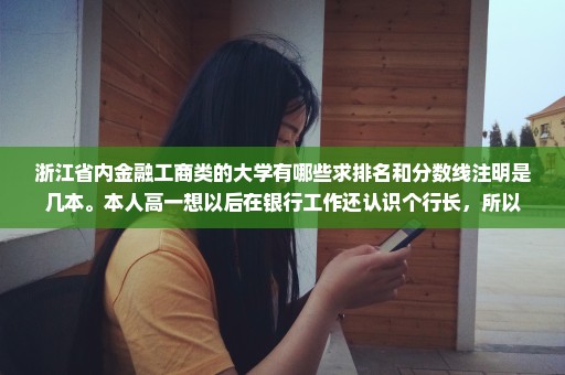 浙江省内金融工商类的大学有哪些求排名和分数线注明是几本。本人高一想以后在银行工作还认识个行长，所以