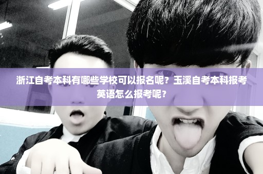浙江自考本科有哪些学校可以报名呢？玉溪自考本科报考英语怎么报考呢？