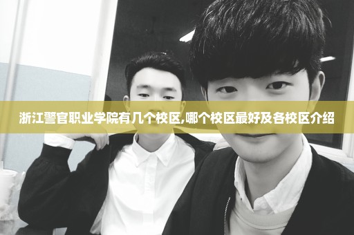 浙江警官职业学院有几个校区,哪个校区最好及各校区介绍
