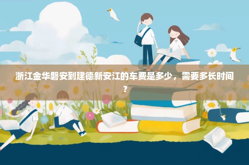 浙江金华磐安到建德新安江的车费是多少，需要多长时间？
