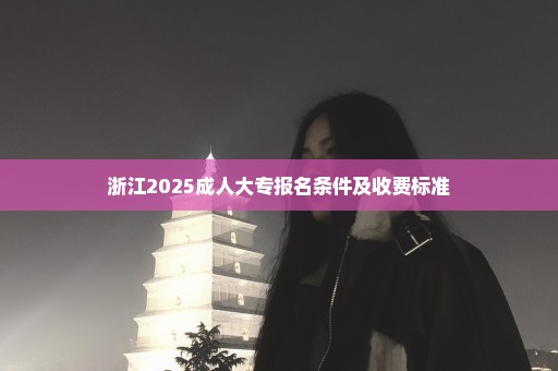 浙江2025成人大专报名条件及收费标准