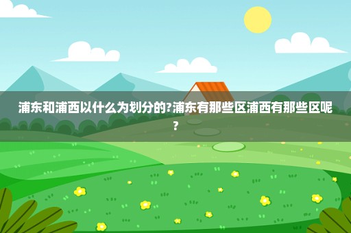 浦东和浦西以什么为划分的?浦东有那些区浦西有那些区呢?