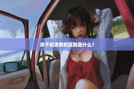 浪子和渣男的区别是什么？