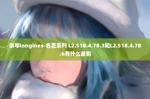 浪琴longines-名匠系列 L2.518.4.78.3和L2.518.4.78.6有什么差别