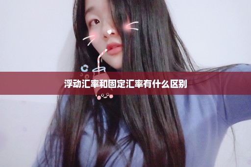 浮动汇率和固定汇率有什么区别