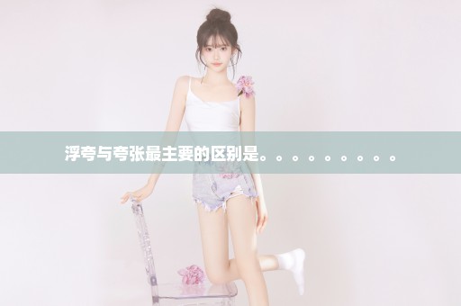 浮夸与夸张最主要的区别是。。。。。。。。。