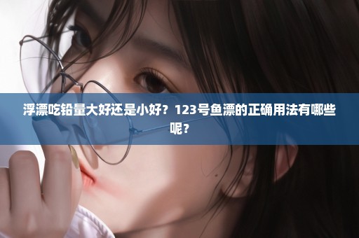 浮漂吃铅量大好还是小好？123号鱼漂的正确用法有哪些呢？