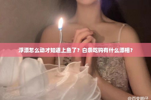 浮漂怎么动才知道上鱼了？白条吃钩有什么漂相？