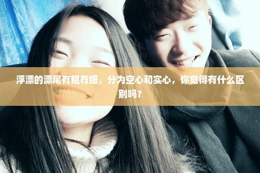 浮漂的漂尾有粗有细，分为空心和实心，你觉得有什么区别吗？