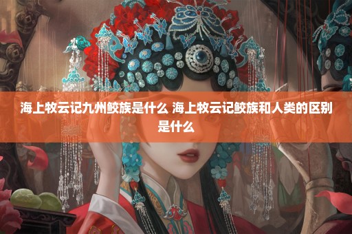 海上牧云记九州鲛族是什么 海上牧云记鲛族和人类的区别是什么