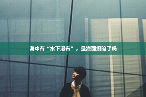海中有“水下瀑布”，是海面塌陷了吗