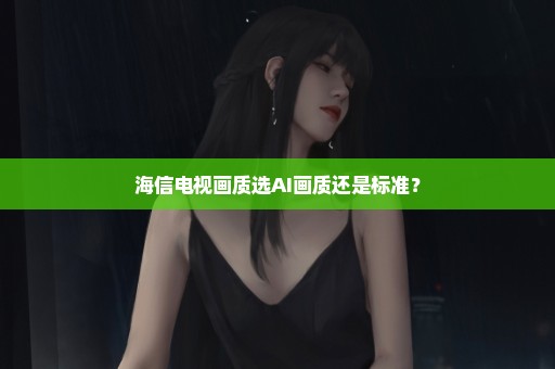 海信电视画质选AI画质还是标准？
