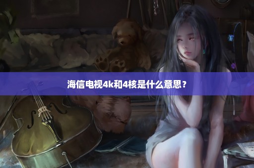海信电视4k和4核是什么意思？