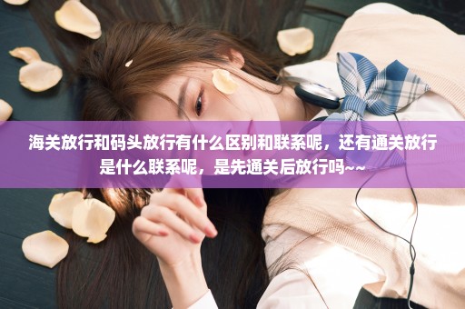 海关放行和码头放行有什么区别和联系呢，还有通关放行是什么联系呢，是先通关后放行吗~~