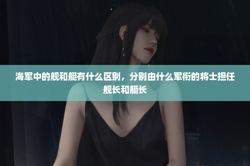 海军中的舰和艇有什么区别，分别由什么军衔的将士担任舰长和艇长