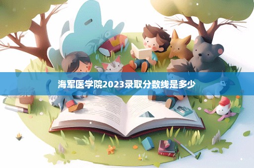 海军医学院2023录取分数线是多少