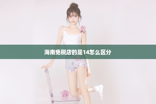 海南免税店的是14怎么区分