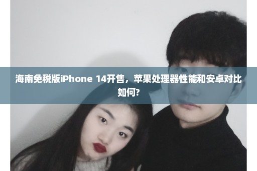 海南免税版iPhone 14开售，苹果处理器性能和安卓对比如何?