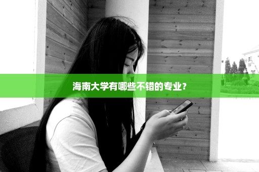 海南大学有哪些不错的专业？