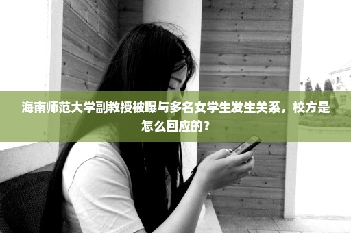 海南师范大学副教授被曝与多名女学生发生关系，校方是怎么回应的？