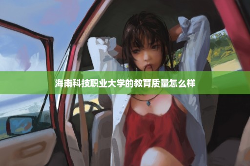 海南科技职业大学的教育质量怎么样