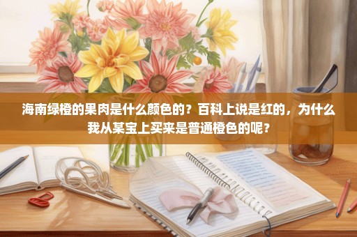 海南绿橙的果肉是什么颜色的？百科上说是红的，为什么我从某宝上买来是普通橙色的呢？
