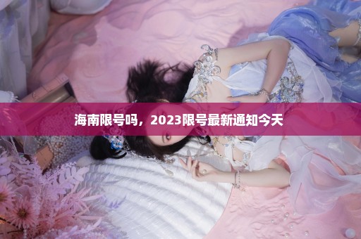 海南限号吗，2023限号最新通知今天 