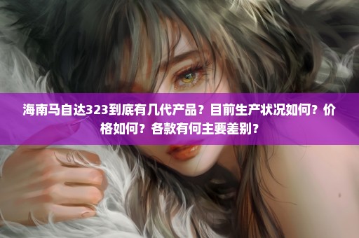 海南马自达323到底有几代产品？目前生产状况如何？价格如何？各款有何主要差别？