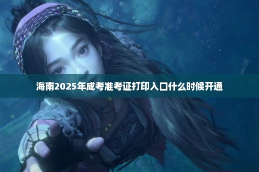 海南2025年成考准考证打印入口什么时候开通