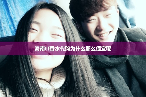 海南tf香水代购为什么那么便宜呢
