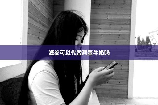海参可以代替鸡蛋牛奶吗