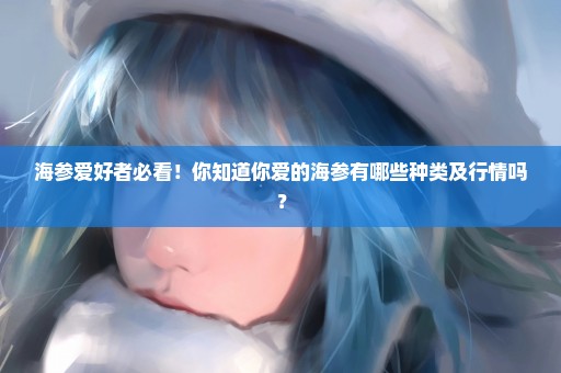 海参爱好者必看！你知道你爱的海参有哪些种类及行情吗？