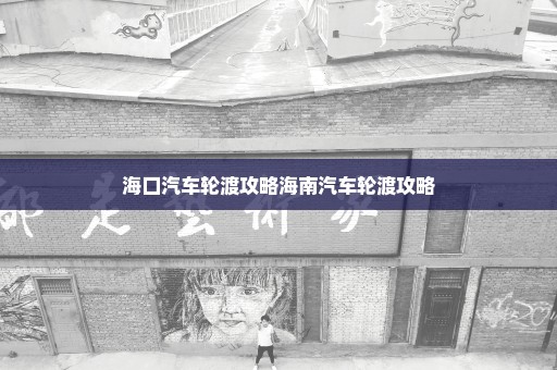 海口汽车轮渡攻略海南汽车轮渡攻略