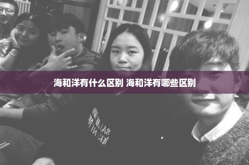 海和洋有什么区别 海和洋有哪些区别