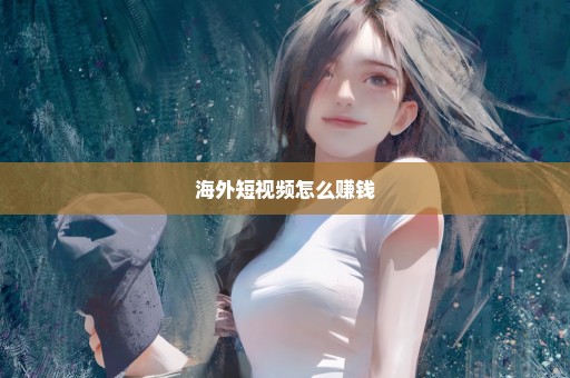 海外短视频怎么赚钱