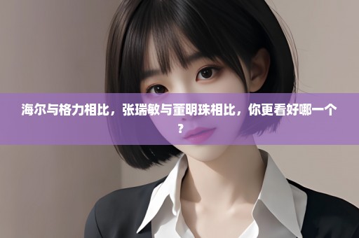 海尔与格力相比，张瑞敏与董明珠相比，你更看好哪一个？