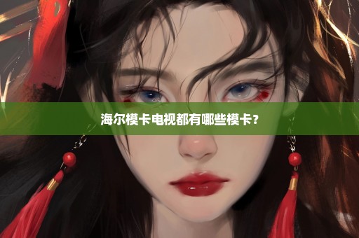 海尔模卡电视都有哪些模卡？