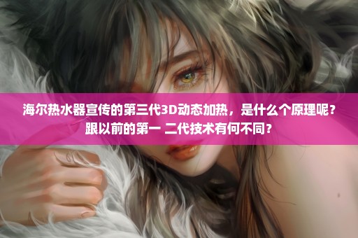 海尔热水器宣传的第三代3D动态加热，是什么个原理呢？跟以前的第一 二代技术有何不同？