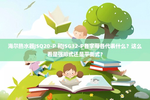 海尔热水器JSQ20-P 和JSG32-P各字母各代表什么？这么看是强排式还是平衡式？