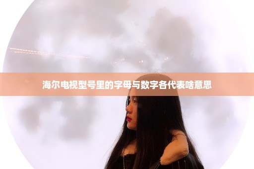 海尔电视型号里的字母与数字各代表啥意思