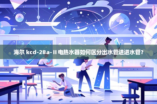 海尔 kcd-28a-Ⅱ电热水器如何区分出水管进进水管？