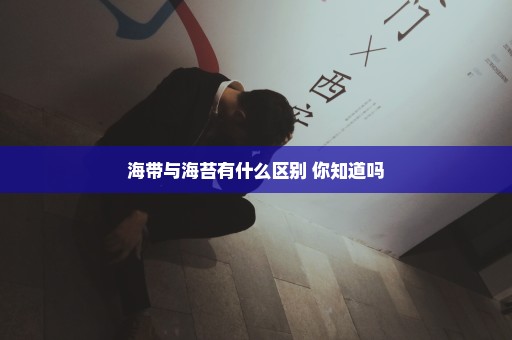 海带与海苔有什么区别 你知道吗