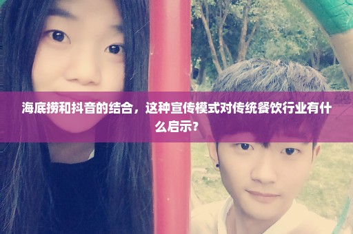 海底捞和抖音的结合，这种宣传模式对传统餐饮行业有什么启示？